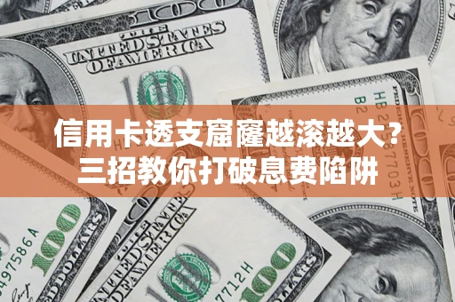济南信用卡透支窟窿越滚越大？三招教你打破息费陷阱
