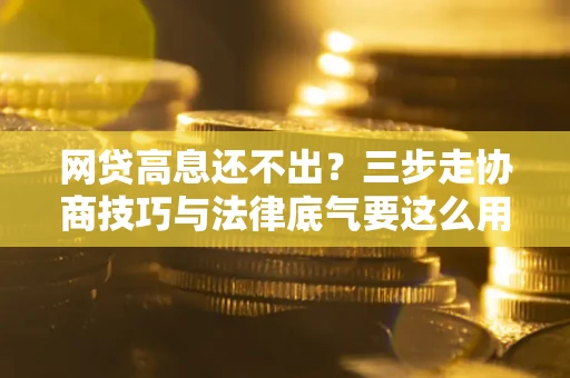 济南网贷高息还不出？三步走协商技巧与法律底气要这么用