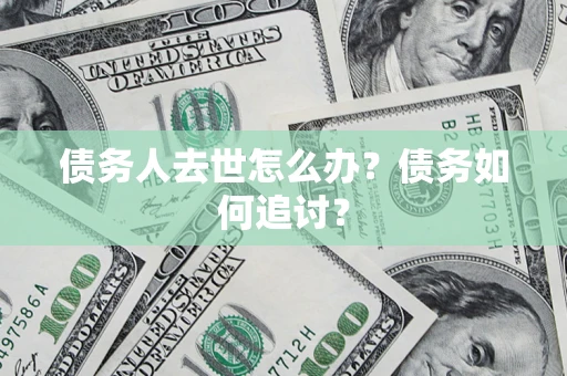济南债务人去世怎么办？债务如何追讨？