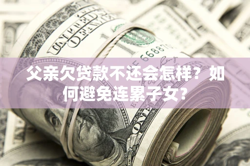 济南父亲欠贷款不还会怎样？如何避免连累子女？