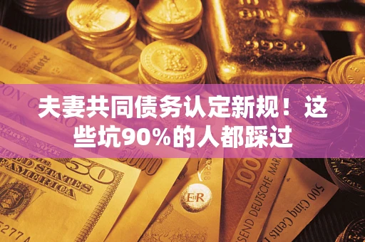 济南夫妻共同债务认定新规！这些坑90%的人都踩过