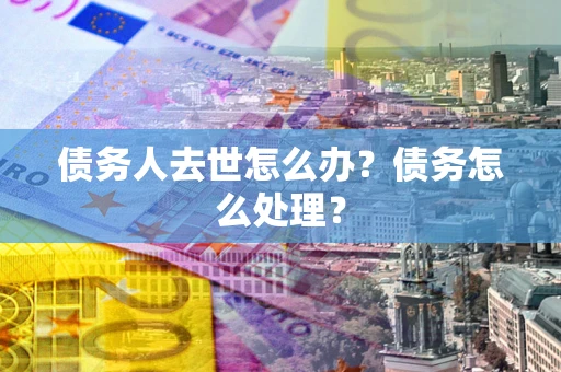 济南债务人去世怎么办？债务怎么处理？