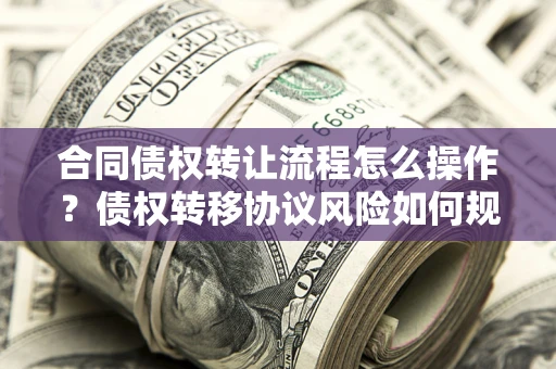济南合同债权转让流程怎么操作？债权转移协议风险如何规避？