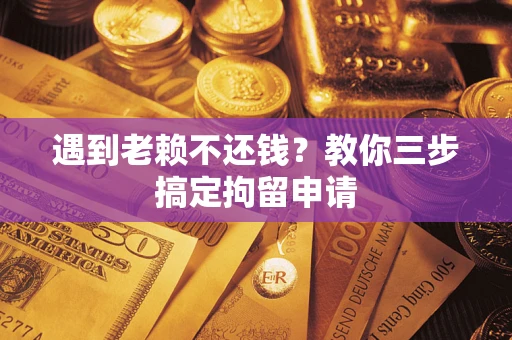 济南遇到老赖不还钱？教你三步搞定拘留申请