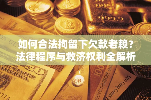 济南如何合法拘留下欠款老赖？法律程序与救济权利全解析