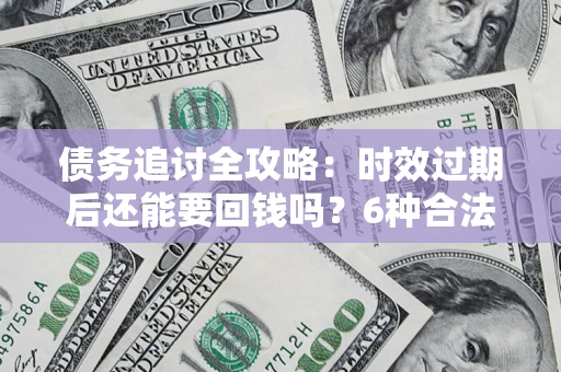 济南债务追讨全攻略：时效过期后还能要回钱吗？6种合法手段助你维权