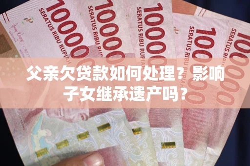 济南父亲欠贷款如何处理？影响子女继承遗产吗？