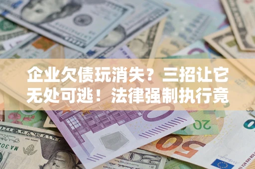 济南企业欠债玩消失？三招让它无处可逃！法律强制执行竟比讨债公司还狠？