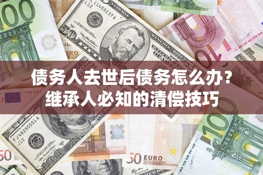 济南债务人去世后债务怎么办？继承人必知的清偿技巧