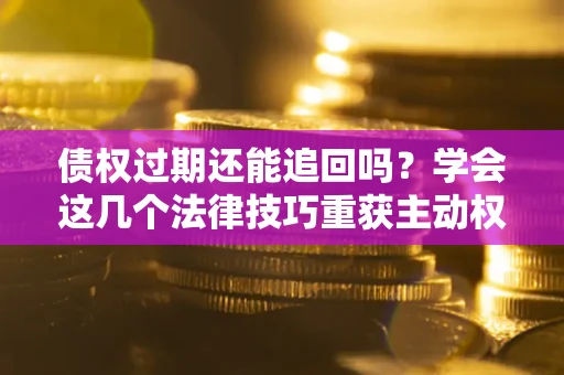 济南债权过期还能追回吗？学会这几个法律技巧重获主动权