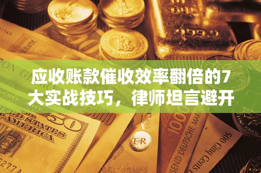济南应收账款催收效率翻倍的7大实战技巧，律师坦言避开这些法律雷区最关键