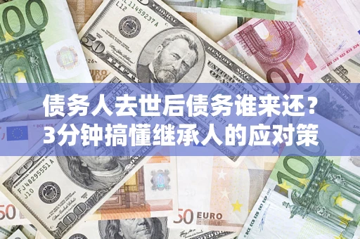 济南债务人去世后债务谁来还？3分钟搞懂继承人的应对策略