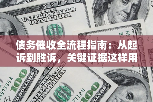 济南债务催收全流程指南：从起诉到胜诉，关键证据这样用
