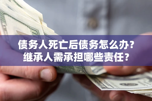 济南债务人死亡后债务怎么办？继承人需承担哪些责任？