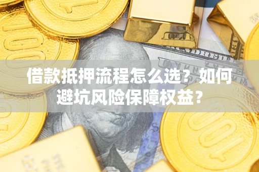 济南借款抵押流程怎么选？如何避坑风险保障权益？