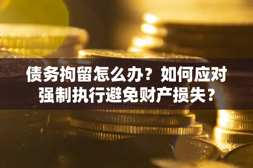 济南债务拘留怎么办？如何应对强制执行避免财产损失？