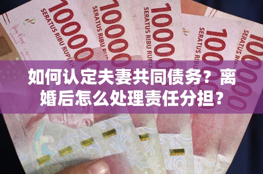 济南如何认定夫妻共同债务？离婚后怎么处理责任分担？