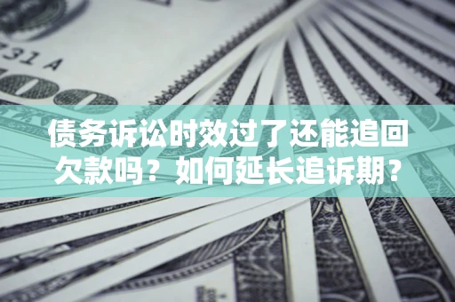 济南债务诉讼时效过了还能追回欠款吗？如何延长追诉期？