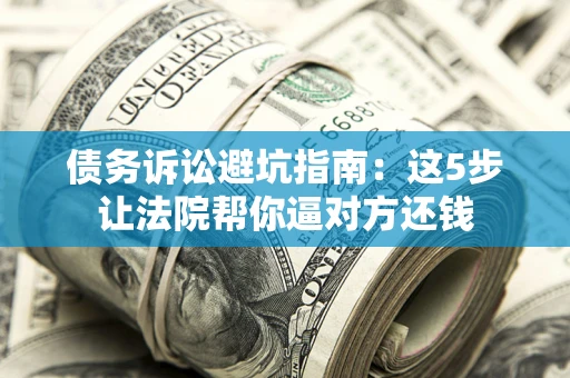 济南债务诉讼避坑指南：这5步让法院帮你逼对方还钱