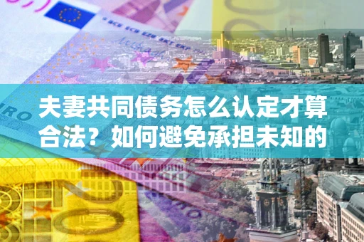 济南夫妻共同债务怎么认定才算合法？如何避免承担未知的债务风险？