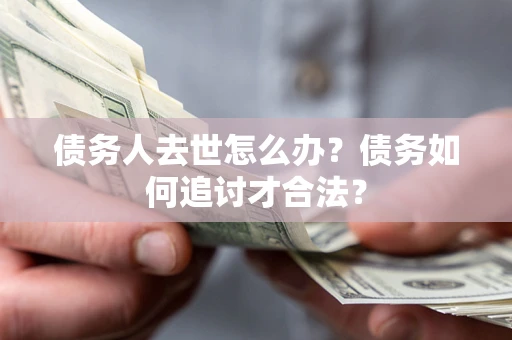 济南债务人去世怎么办？债务如何追讨才合法？