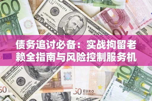 济南债务追讨必备：实战拘留老赖全指南与风险控制服务机构推荐