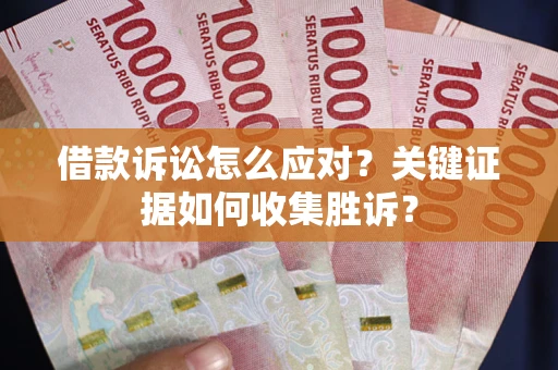 济南借款诉讼怎么应对？关键证据如何收集胜诉？