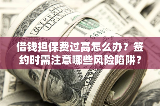济南借钱担保费过高怎么办？签约时需注意哪些风险陷阱？
