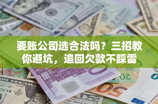 济南要账公司选合法吗？三招教你避坑，追回欠款不踩雷
