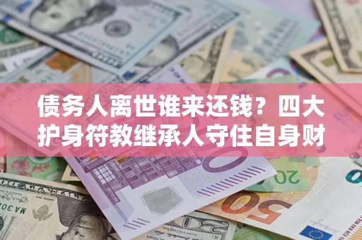 济南债务人离世谁来还钱？四大护身符教继承人守住自身财产