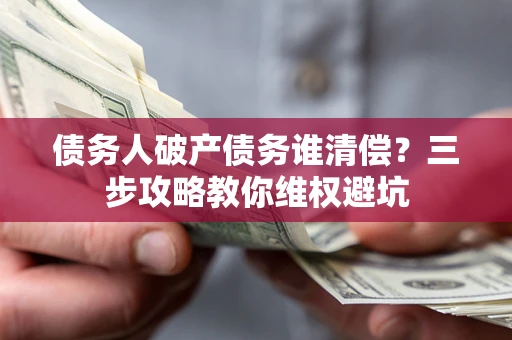 济南债务人破产债务谁清偿？三步攻略教你维权避坑