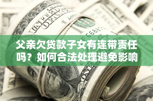 济南父亲欠贷款子女有连带责任吗？如何合法处理避免影响？