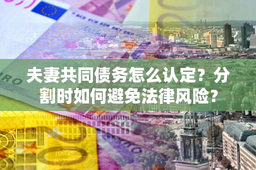 济南夫妻共同债务怎么认定？分割时如何避免法律风险？