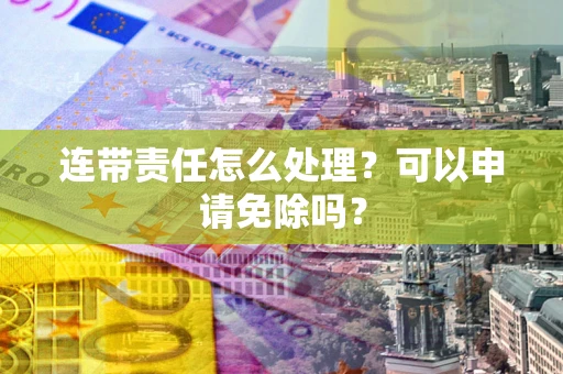 济南连带责任怎么处理？可以申请免除吗？