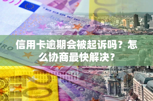 济南信用卡逾期会被起诉吗？怎么协商最快解决？