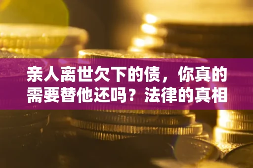 济南亲人离世欠下的债，你真的需要替他还吗？法律的真相或许与你想的不一样