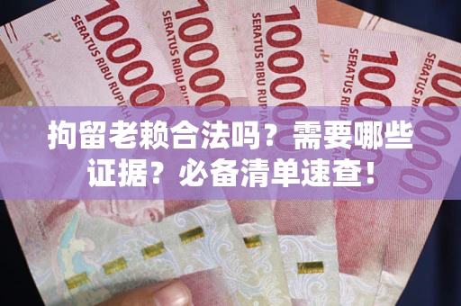 济南拘留老赖合法吗？需要哪些证据？必备清单速查！