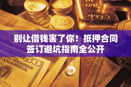 济南别让借钱害了你！抵押合同签订避坑指南全公开