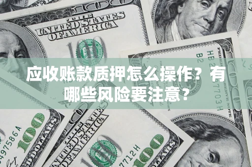 济南应收账款质押怎么操作？有哪些风险要注意？